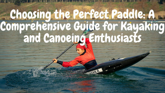 Choosing the Perfect Paddle: A Comprehensive Guide for Kayaking and Canoeing Enthusiasts