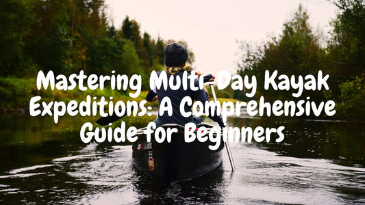 Mastering Multi-Day Kayak Expeditions: A Comprehensive Guide for Beginners